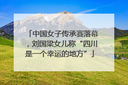 中国女子传承赛落幕，刘国梁女儿称“四川是一个幸运的地方”
