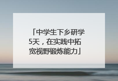 中学生下乡研学5天，在实践中拓宽视野锻炼能力