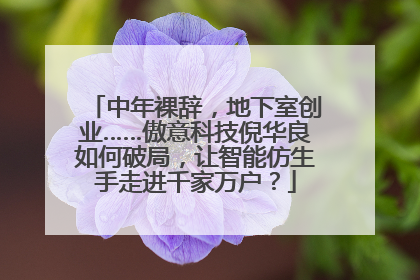 中年裸辞，地下室创业……傲意科技倪华良如何破局，让智能仿生手走进千家万户？