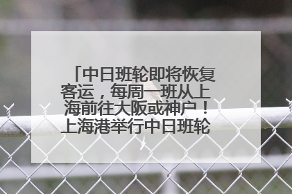 中日班轮即将恢复客运，每周一班从上海前往大阪或神户！上海港举行中日班轮船港联动应急演练