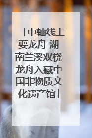 中轴线上耍龙舟 湖南兰溪双桡龙舟入藏中国非物质文化遗产馆