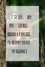 义诊、磨剪、送粽 麟趾社区端午织密邻里幸福网