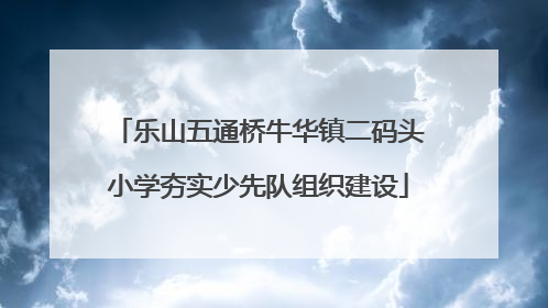 乐山五通桥牛华镇二码头小学夯实少先队组织建设