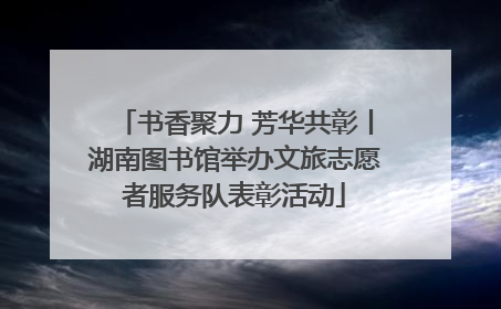 书香聚力 芳华共彰丨湖南图书馆举办文旅志愿者服务队表彰活动