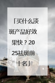 买什么淡斑产品好效果快？2025祛斑前十名