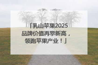 乳山苹果2025品牌价值再攀新高，领跑苹果产业！