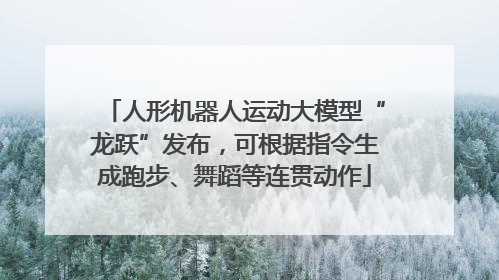 人形机器人运动大模型“龙跃”发布，可根据指令生成跑步、舞蹈等连贯动作