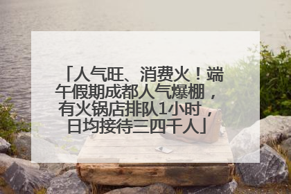 人气旺、消费火！端午假期成都人气爆棚，有火锅店排队1小时，日均接待三四千人