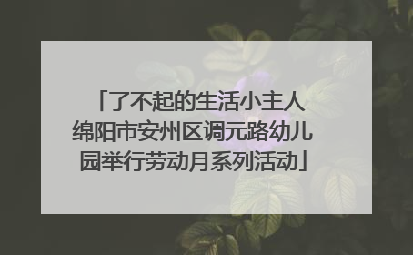 了不起的生活小主人 绵阳市安州区调元路幼儿园举行劳动月系列活动