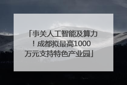 事关人工智能及算力！成都拟最高1000万元支持特色产业园