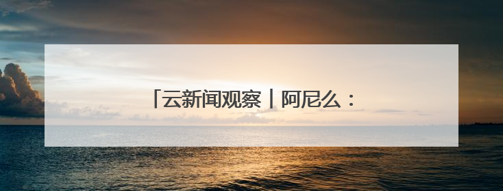 云新闻观察︱阿尼么：村子不大，创造佳话