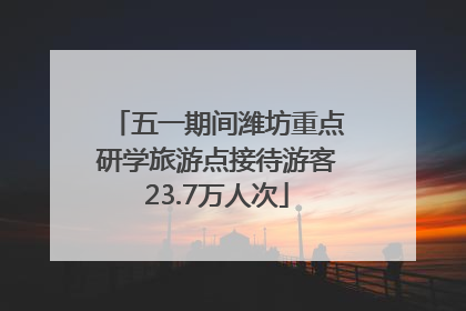 五一期间潍坊重点研学旅游点接待游客23.7万人次