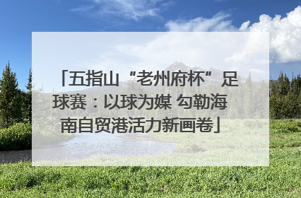 五指山“老州府杯”足球赛：以球为媒 勾勒海南自贸港活力新画卷