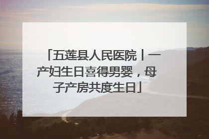 五莲县人民医院丨一产妇生日喜得男婴，母子产房共度生日