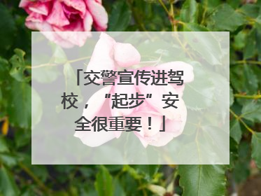 交警宣传进驾校，“起步”安全很重要！