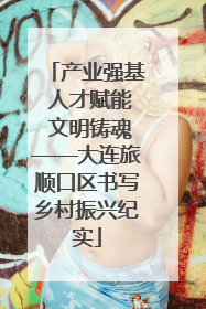 产业强基 人才赋能 文明铸魂——大连旅顺口区书写乡村振兴纪实