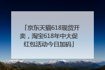 京东天猫618现货开卖，淘宝618年中大促红包活动今日加码