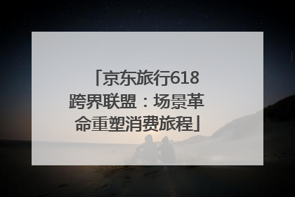 京东旅行618跨界联盟：场景革命重塑消费旅程
