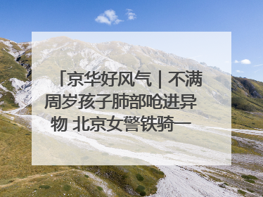 京华好风气｜不满周岁孩子肺部呛进异物 北京女警铁骑一路警灯护送
