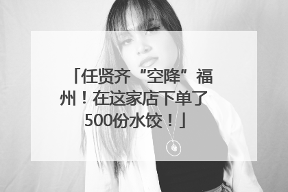 任贤齐“空降”福州！在这家店下单了500份水饺！