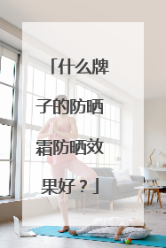 什么牌子的防晒霜防晒效果好？