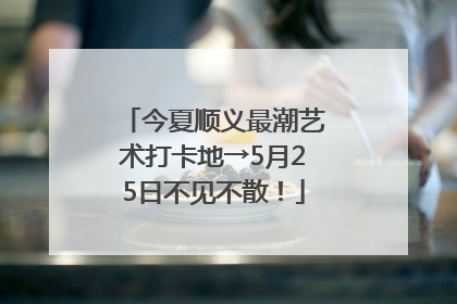 今夏顺义最潮艺术打卡地→5月25日不见不散！
