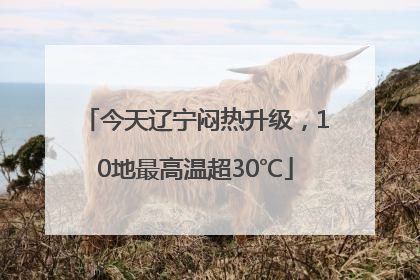 今天辽宁闷热升级，10地最高温超30℃