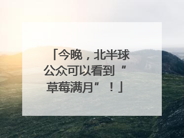 今晚，北半球公众可以看到“草莓满月”！