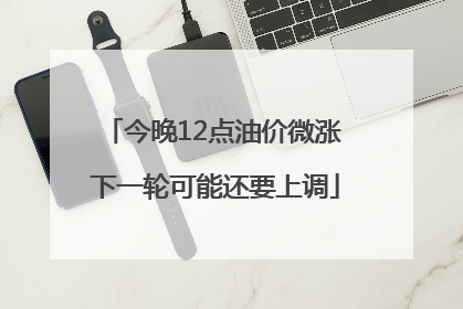 今晚12点油价微涨 下一轮可能还要上调