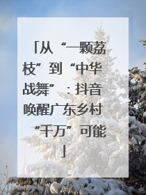 从“一颗荔枝”到“中华战舞”：抖音唤醒广东乡村“千万”可能