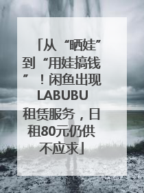 从“晒娃”到“用娃搞钱”！闲鱼出现LABUBU租赁服务，日租80元仍供不应求