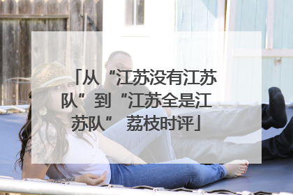 从“江苏没有江苏队”到“江苏全是江苏队” 荔枝时评