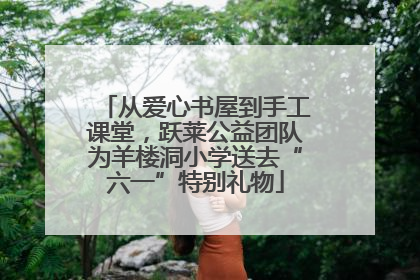 从爱心书屋到手工课堂，跃莱公益团队为羊楼洞小学送去“六一”特别礼物