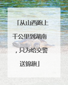 从山西跑上千公里到湖南，只为给交警送锦旗