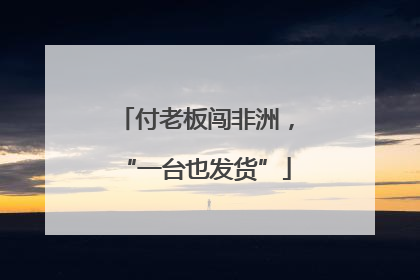 付老板闯非洲，“一台也发货”