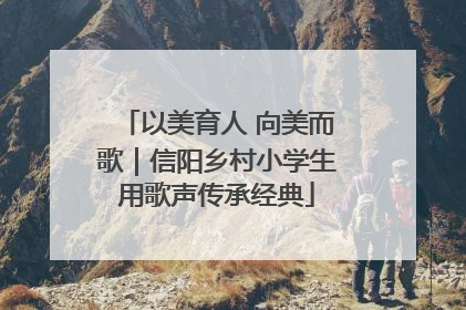以美育人 向美而歌｜信阳乡村小学生用歌声传承经典