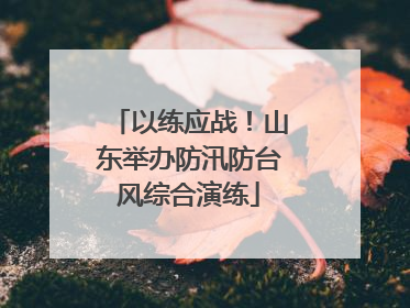 以练应战！山东举办防汛防台风综合演练