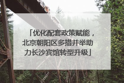 优化配套政策赋能，北京朝阳区多措并举助力长沙宾馆转型升级