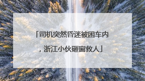 司机突然昏迷被困车内，浙江小伙砸窗救人