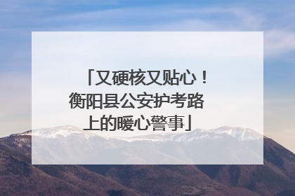 又硬核又贴心！衡阳县公安护考路上的暖心警事
