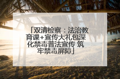 双清检察：法治教育课+宣传大礼包深化禁毒普法宣传 筑牢禁毒屏障