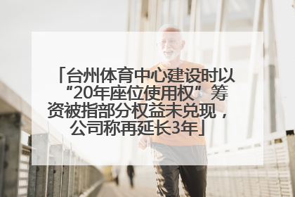 台州体育中心建设时以“20年座位使用权”筹资被指部分权益未兑现，公司称再延长3年