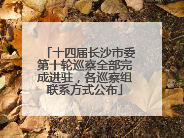 十四届长沙市委第十轮巡察全部完成进驻，各巡察组联系方式公布