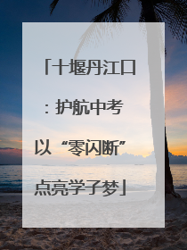 十堰丹江口：护航中考 以“零闪断”点亮学子梦
