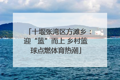 十堰张湾区方滩乡：迎“篮”而上 乡村篮球点燃体育热潮