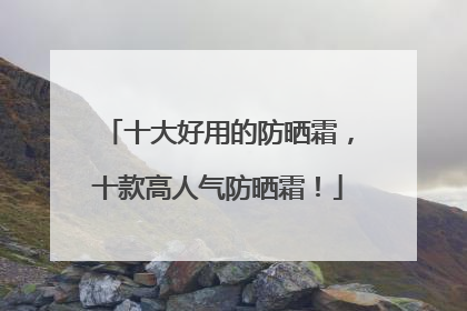 十大好用的防晒霜，十款高人气防晒霜！