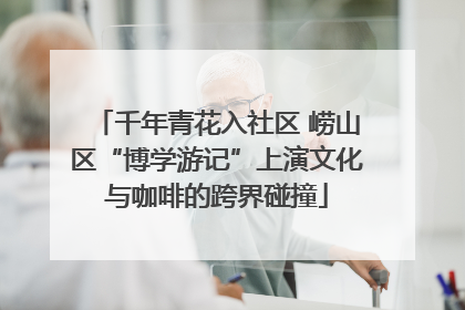 千年青花入社区 崂山区“博学游记”上演文化与咖啡的跨界碰撞