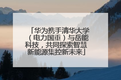 华为携手清华大学（电力国重）与岳能科技，共同探索智慧新能源集控新未来
