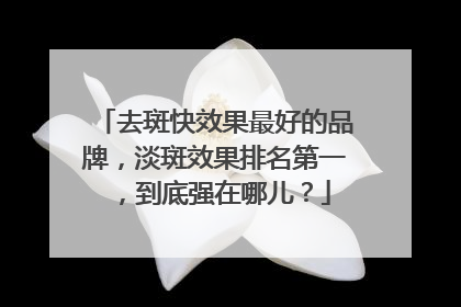 去斑快效果最好的品牌，淡斑效果排名第一，到底强在哪儿？