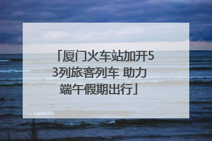 厦门火车站加开53列旅客列车 助力端午假期出行